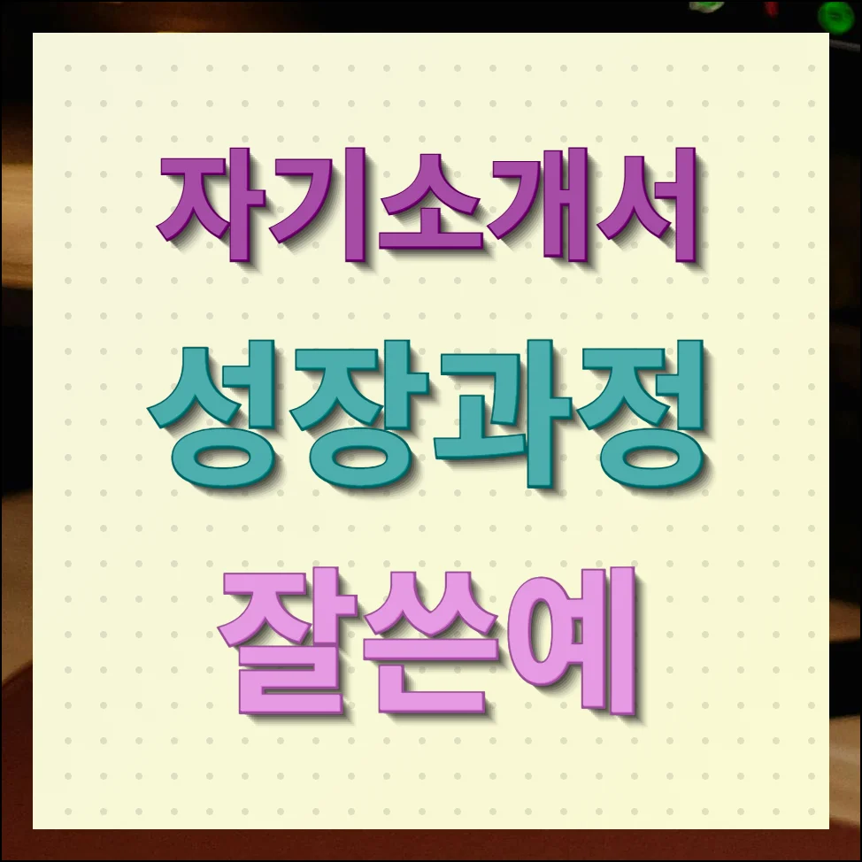 자기소개서 성장과정 잘쓴예 127개 모음 보기